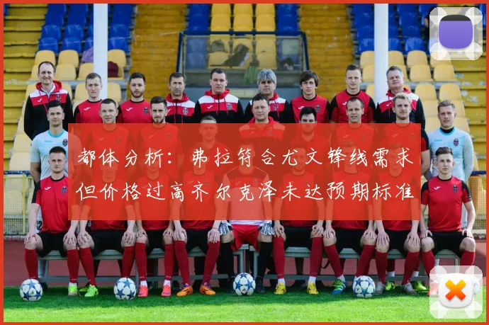 都体分析：弗拉符合尤文锋线需求但价格过高齐尔克泽未达预期标准