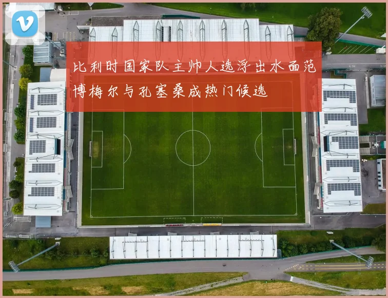 比利时国家队主帅人选浮出水面范博梅尔与孔塞桑成热门候选