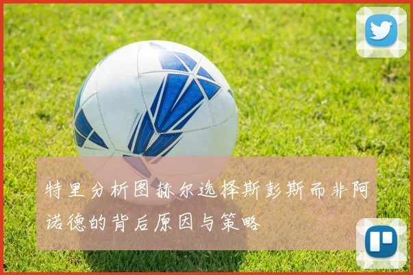 特里分析图赫尔选择斯彭斯而非阿诺德的背后原因与策略
