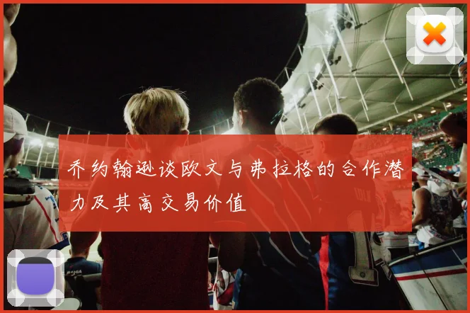 乔约翰逊谈欧文与弗拉格的合作潜力及其高交易价值