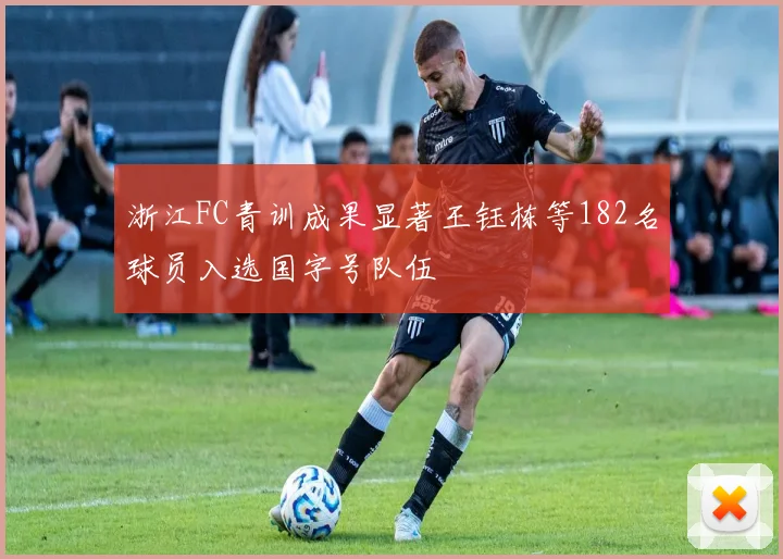 浙江FC青训成果显著王钰栋等182名球员入选国字号队伍