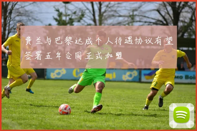 费兰与巴黎达成个人待遇协议有望签署五年合同正式加盟
