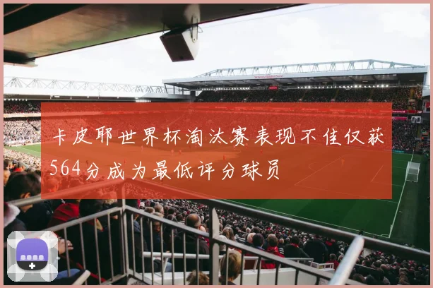 卡皮耶世界杯淘汰赛表现不佳仅获564分成为最低评分球员
