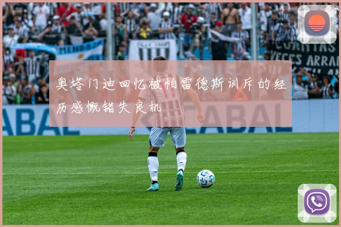 奥塔门迪回忆被帕雷德斯训斥的经历感慨错失良机
