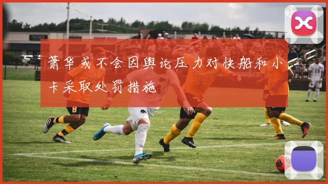 萧华或不会因舆论压力对快船和小卡采取处罚措施