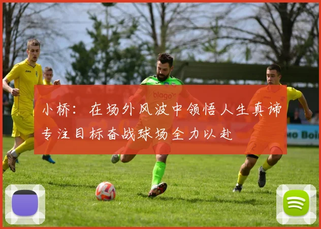 小桥：在场外风波中领悟人生真谛专注目标奋战球场全力以赴