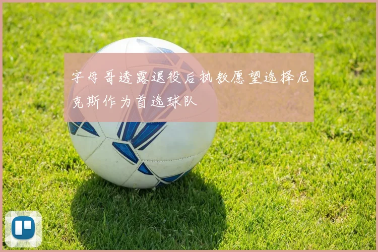 字母哥透露退役后执教愿望选择尼克斯作为首选球队