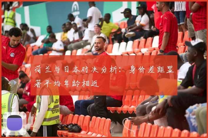 荷兰与日本对决分析：身价差距显著平均年龄相近
