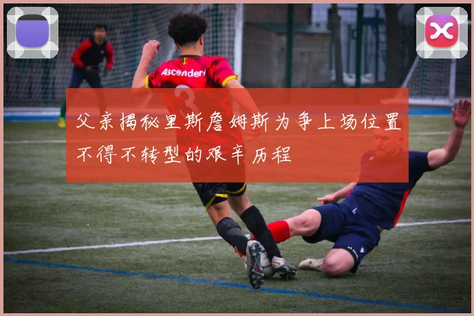 父亲揭秘里斯詹姆斯为争上场位置不得不转型的艰辛历程