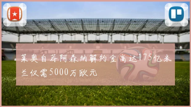 莱奥自荐阿森纳解约金高达175亿米兰仅需5000万欧元