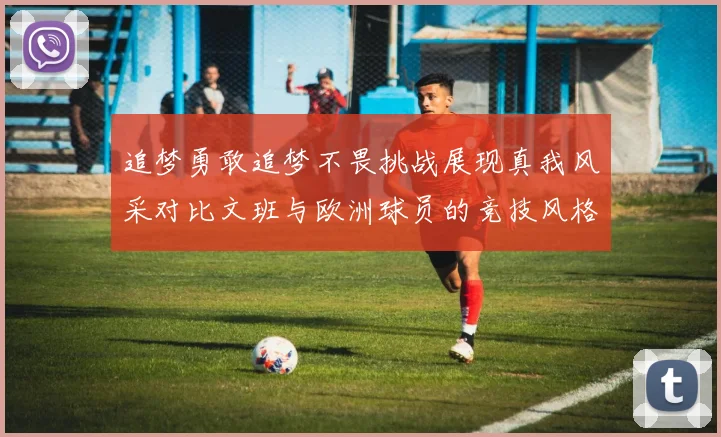 追梦勇敢追梦不畏挑战展现真我风采对比文班与欧洲球员的竞技风格
