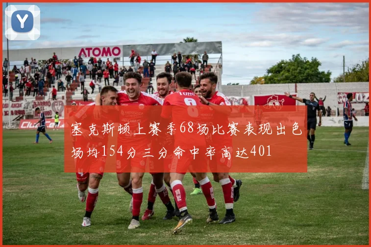 塞克斯顿上赛季68场比赛表现出色场均154分三分命中率高达401