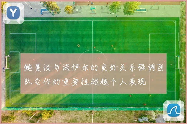 鲍曼谈与诺伊尔的良好关系强调团队合作的重要性超越个人表现