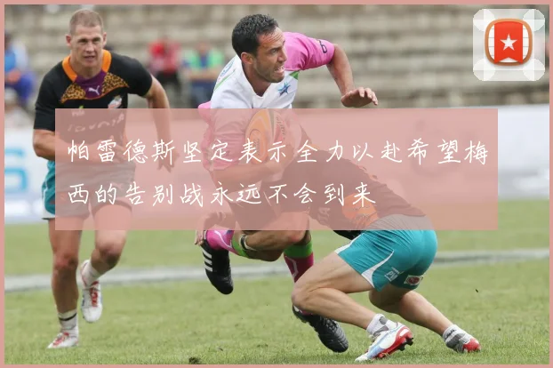 帕雷德斯坚定表示全力以赴希望梅西的告别战永远不会到来
