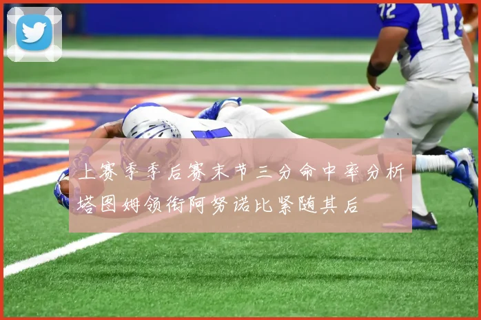 上赛季季后赛末节三分命中率分析塔图姆领衔阿努诺比紧随其后