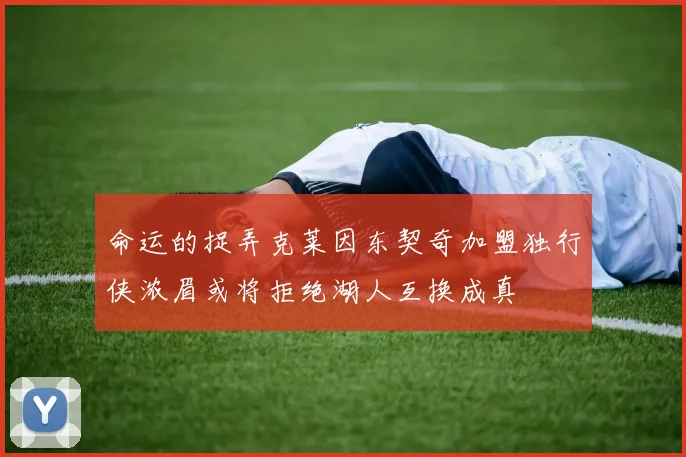 命运的捉弄克莱因东契奇加盟独行侠浓眉或将拒绝湖人互换成真