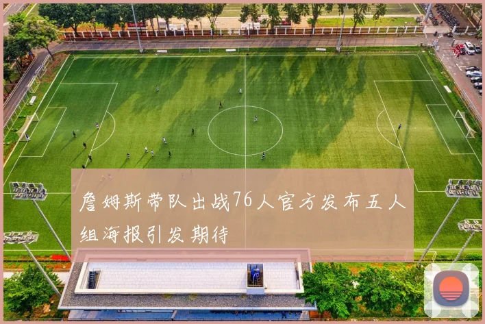 詹姆斯带队出战76人官方发布五人组海报引发期待